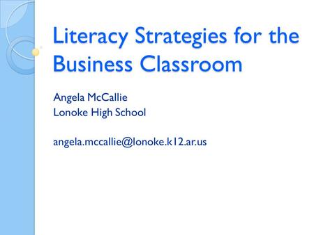 Literacy Strategies for the Business Classroom Angela McCallie Lonoke High School
