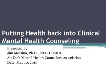 Putting Health back into Clinical Mental Health Counseling Presented by: Jim Messina, Ph.D., NCC, CCMHC At: Utah Mental Health Counselors Association Date: