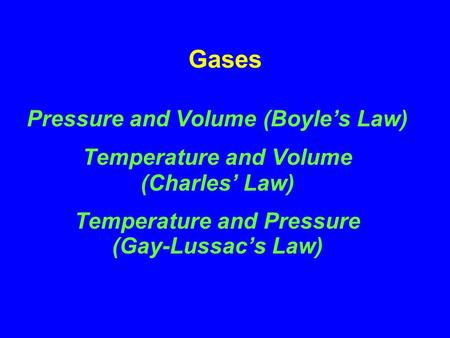 Gases Pressure and Volume (Boyles Law) Temperature and Volume (Charles Law) Temperature and Pressure (Gay-Lussacs Law)