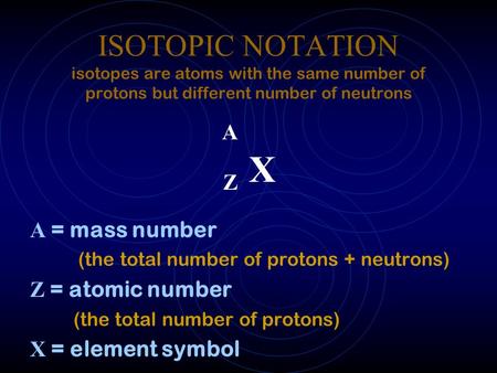 ISOTOPIC NOTATION isotopes are atoms with the same number of protons but different number of neutrons A Z X A = mass number (the total number of protons.