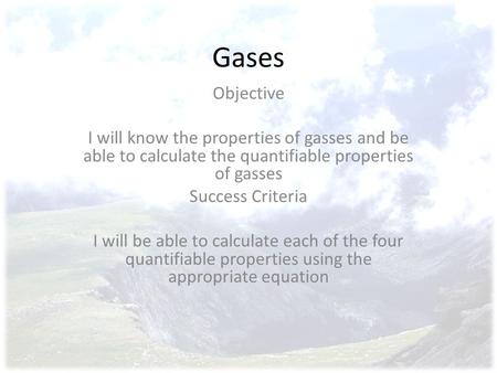 Gases Objective I will know the properties of gasses and be able to calculate the quantifiable properties of gasses Success Criteria I will be able to.