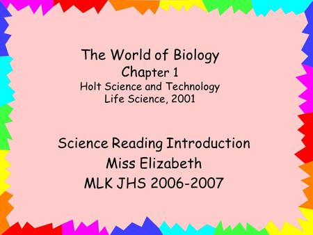 The World of Biology Cha pter 1 Holt Science and Technology Life Science, 2001 Science Reading Introduction Miss Elizabeth MLK JHS 2006-2007.