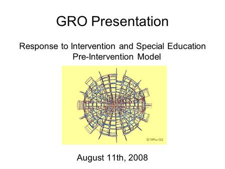 GRO Presentation Response to Intervention and Special Education Pre-Intervention Model August 11th, 2008.