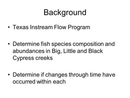 Background Texas Instream Flow Program Determine fish species composition and abundances in Big, Little and Black Cypress creeks Determine if changes through.