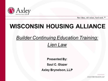 WISCONSIN HOUSING ALLIANCE Builder Continuing Education Training: Lien Law Presented By: Saul C. Glazer Axley Brynelson, LLP.