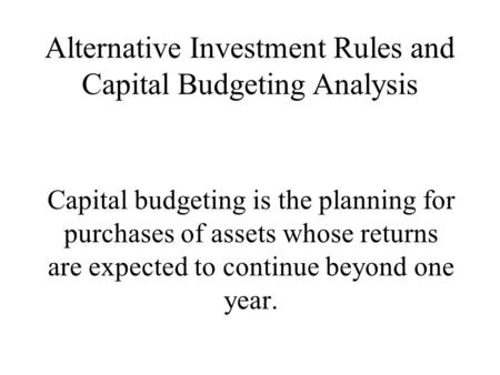 Alternative Investment Rules and Capital Budgeting Analysis Capital budgeting is the planning for purchases of assets whose returns are expected to continue.