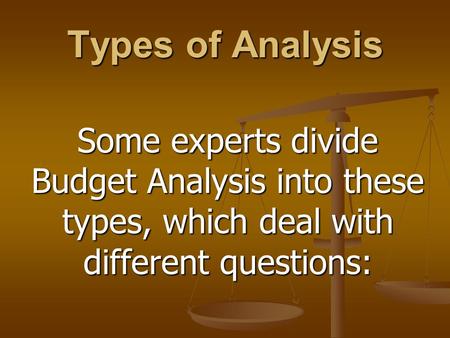 Types of Analysis Some experts divide Budget Analysis into these types, which deal with different questions:
