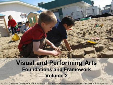 Visual and Performing Arts Foundations and Framework Volume 2 © 2011 California Department of Education (CDE) California Preschool Instructional Networks.