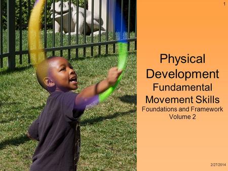 Physical Development Fundamental Movement Skills Foundations and Framework Volume 2 1 2/27/2014.