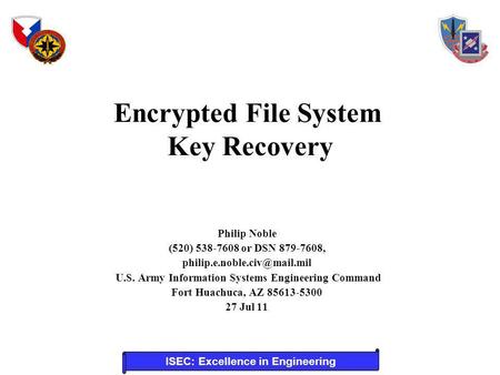 ISEC: Excellence in Engineering Encrypted File System Key Recovery Philip Noble (520) 538-7608 or DSN 879-7608, U.S. Army Information.