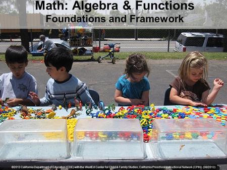 Math: Algebra & Functions Foundations and Framework ©2013 California Department of Education (CDE) with the WestEd Center for Child & Family Studies, California.