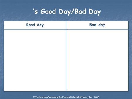 Good dayBad day s Good Day/Bad Day © The Learning Community for Essential Lifestyle Planning, Inc. 2006.