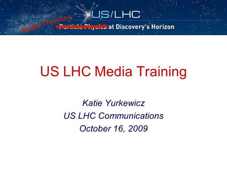 US LHC Media Training Katie Yurkewicz US LHC Communications October 16, 2009.