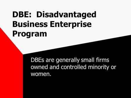 DBE: Disadvantaged Business Enterprise Program DBEs are generally small firms owned and controlled minority or women.