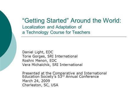Getting Started Around the World: Localization and Adaptation of a Technology Course for Teachers Daniel Light, EDC Torie Gorges, SRI International Roshni.