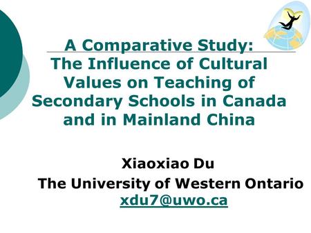 A Comparative Study: The Influence of Cultural Values on Teaching of Secondary Schools in Canada and in Mainland China Xiaoxiao Du The University of Western.