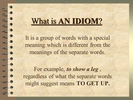 What is AN IDIOM? It is a group of words with a special meaning which is different from the meanings of the separate words. For example, to show a leg.