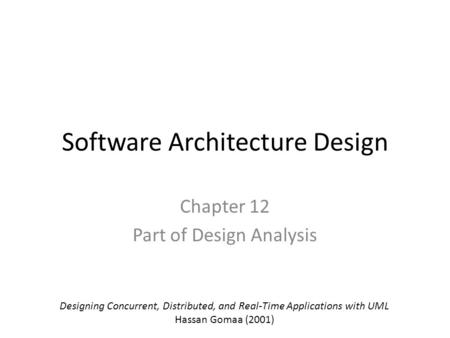Software Architecture Design Chapter 12 Part of Design Analysis Designing Concurrent, Distributed, and Real-Time Applications with UML Hassan Gomaa (2001)