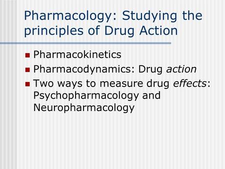 Pharmacology: Studying the principles of Drug Action Pharmacokinetics Pharmacodynamics: Drug action Two ways to measure drug effects: Psychopharmacology.
