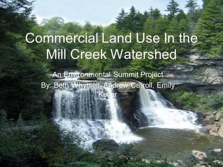 Commercial Land Use In the Mill Creek Watershed An Environmental Summit Project By: Beth Whytsell, Andrew Carroll, Emily Keller.