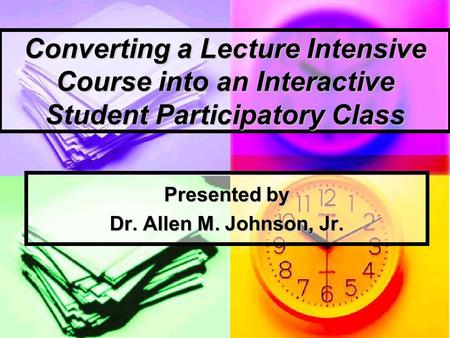 Converting a Lecture Intensive Course into an Interactive Student Participatory Class Presented by Dr. Allen M. Johnson, Jr.
