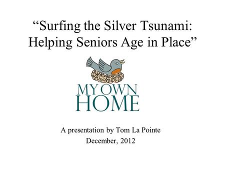 Surfing the Silver Tsunami: Helping Seniors Age in Place A presentation by Tom La Pointe December, 2012.