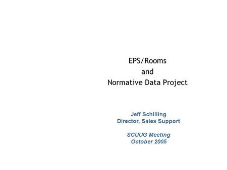 EPS/Rooms and Normative Data Project Jeff Schilling Director, Sales Support SCUUG Meeting October 2005.