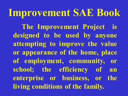 Improvement SAE Book The Improvement Project is designed to be used by anyone attempting to improve the value or appearance of the home, place of employment,