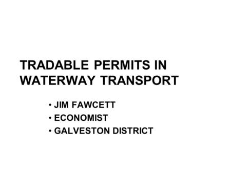 TRADABLE PERMITS IN WATERWAY TRANSPORT JIM FAWCETT ECONOMIST GALVESTON DISTRICT.