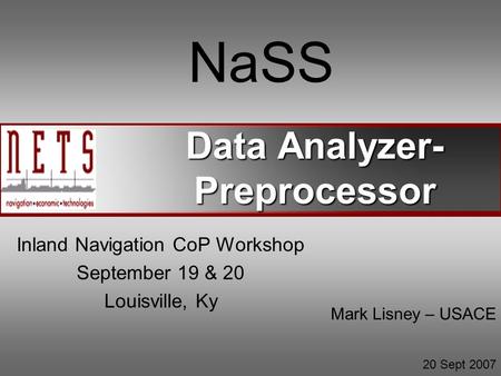 Data Analyzer- Preprocessor NaSS Inland Navigation CoP Workshop September 19 & 20 Louisville, Ky Mark Lisney – USACE 20 Sept 2007.