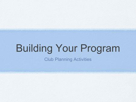 Building Your Program Club Planning Activities. Need to put it together Members have evaluated Community Needs have been reviewed You know what makes.
