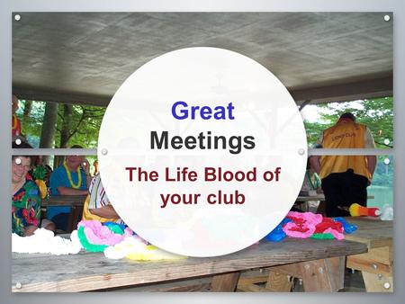 Great Meetings The Life Blood of your club. Growth of your Club 68% Say Long Boring Meetings the reason they dropped Growth of Club tied to the Family.