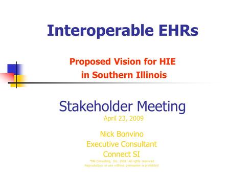 Interoperable EHRs Proposed Vision for HIE in Southern Illinois Stakeholder Meeting April 23, 2009 Nick Bonvino Executive Consultant Connect SI *NB Consulting,