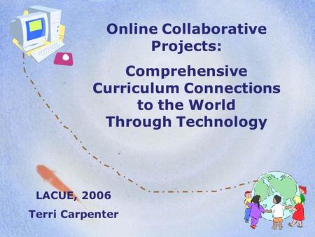 Online Collaborative Projects: Comprehensive Curriculum Connections to the World Through Technology LACUE, 2006 Terri Carpenter.