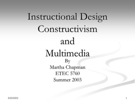 6/20/2003 1 Instructional Design Constructivism and Multimedia By Martha Chapman ETEC 5760 Summer 2003.