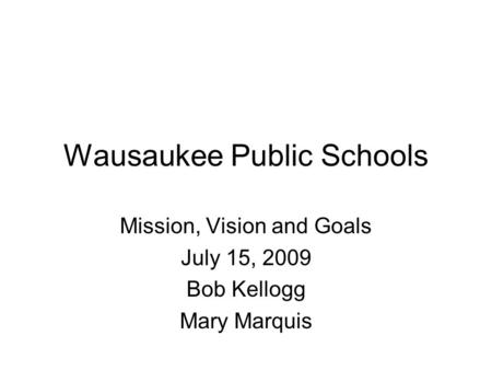 Wausaukee Public Schools Mission, Vision and Goals July 15, 2009 Bob Kellogg Mary Marquis.