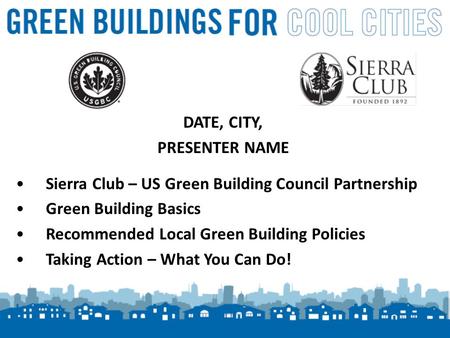 1 DATE, CITY, PRESENTER NAME Sierra Club – US Green Building Council Partnership Green Building Basics Recommended Local Green Building Policies Taking.