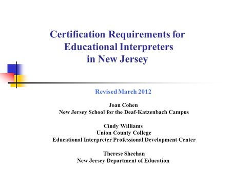 Certification Requirements for Educational Interpreters in New Jersey Revised March 2012 Joan Cohen New Jersey School for the Deaf-Katzenbach Campus Cindy.