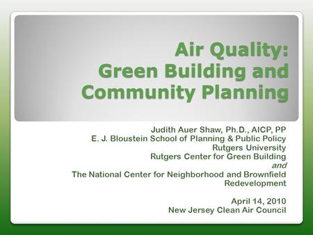 Air Quality: Green Building and Community Planning Judith Auer Shaw, Ph.D., AICP, PP E. J. Bloustein School of Planning & Public Policy Rutgers University.