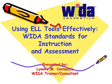 Using ELL Tools Effectively: WIDA Standards for Instruction and Assessment Presented by: Lynore M. Carnuccio WIDA Trainer/Consultant.