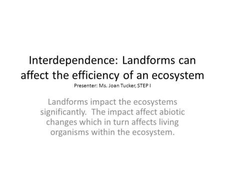 Interdependence: Landforms can affect the efficiency of an ecosystem Presenter: Ms. Joan Tucker, STEP I Landforms impact the ecosystems significantly.