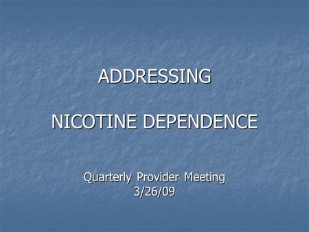 ADDRESSING NICOTINE DEPENDENCE Quarterly Provider Meeting 3/26/09.