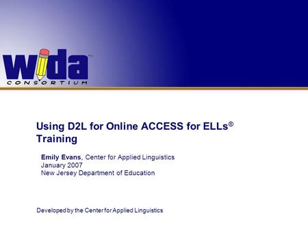 Developed by the Center for Applied Linguistics Using D2L for Online ACCESS for ELLs ® Training Emily Evans, Center for Applied Linguistics January 2007.