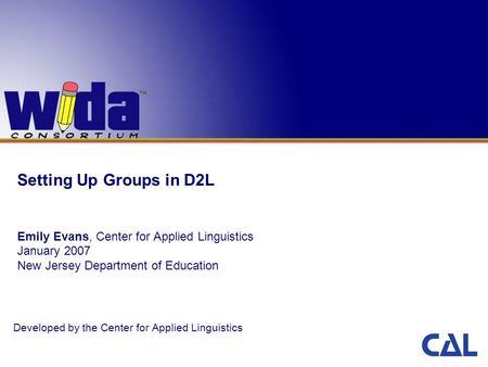 Setting Up Groups in D2L Emily Evans, Center for Applied Linguistics January 2007 New Jersey Department of Education Developed by the Center for Applied.