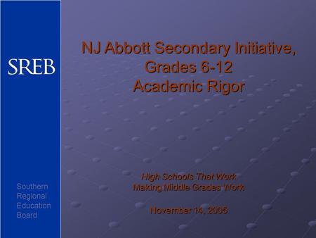 NJ Abbott Secondary Initiative, Grades 6-12 Academic Rigor High Schools That Work Making Middle Grades Work November 14, 2005 Southern Regional Education.