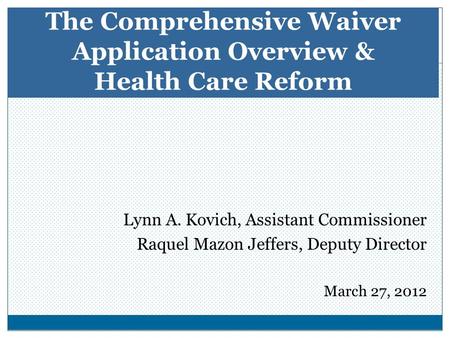 Lynn A. Kovich, Assistant Commissioner Raquel Mazon Jeffers, Deputy Director March 27, 2012 The Comprehensive Waiver Application Overview & Health Care.