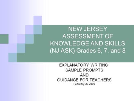 NEW JERSEY ASSESSMENT OF KNOWLEDGE AND SKILLS (NJ ASK) Grades 6, 7, and 8 EXPLANATORY WRITING: SAMPLE PROMPTS AND GUIDANCE FOR TEACHERS February 26, 2009.