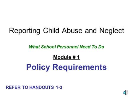 Reporting Child Abuse and Neglect What School Personnel Need To Do Module # 1 Policy Requirements REFER TO HANDOUTS 1-3.