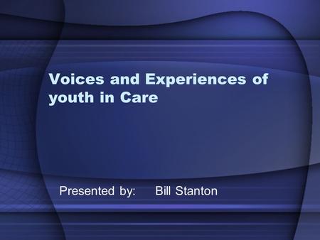 Voices and Experiences of youth in Care Presented by: Bill Stanton.