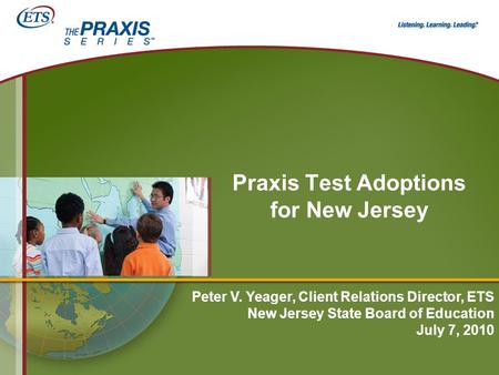 Praxis Test Adoptions for New Jersey Peter V. Yeager, Client Relations Director, ETS New Jersey State Board of Education July 7, 2010.